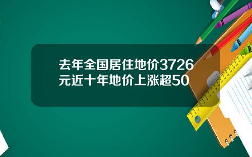 去年全国居住地价3726元近十年地价上涨超50
