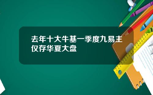 去年十大牛基一季度九易主仅存华夏大盘