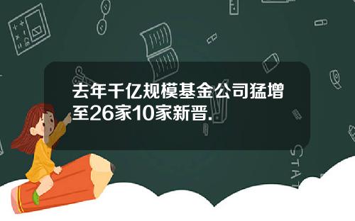 去年千亿规模基金公司猛增至26家10家新晋.