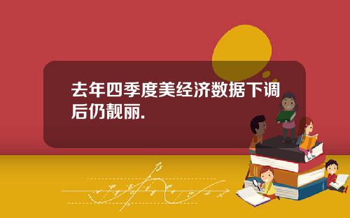 去年四季度美经济数据下调后仍靓丽.