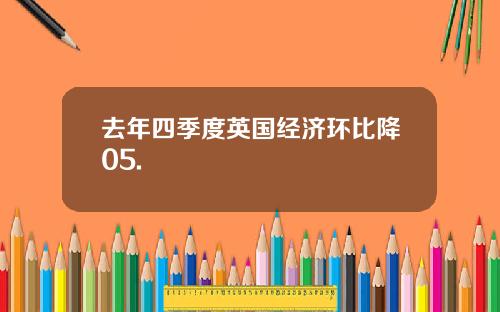 去年四季度英国经济环比降05.