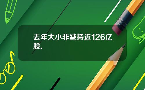 去年大小非减持近126亿股.