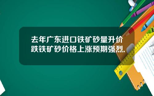 去年广东进口铁矿砂量升价跌铁矿砂价格上涨预期强烈.