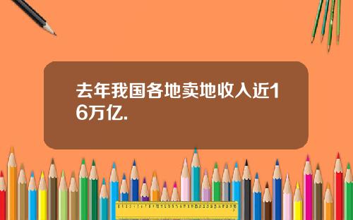 去年我国各地卖地收入近16万亿.