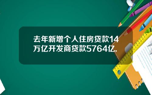 去年新增个人住房贷款14万亿开发商贷款5764亿.