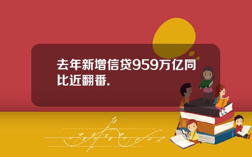 去年新增信贷959万亿同比近翻番.