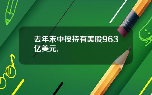 去年末中投持有美股963亿美元.