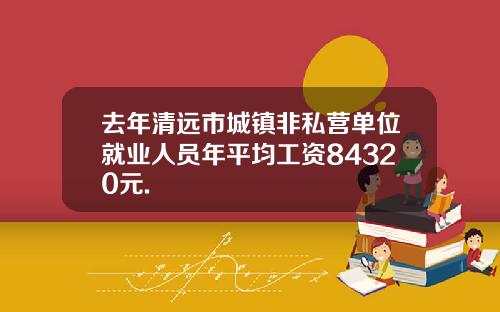 去年清远市城镇非私营单位就业人员年平均工资84320元.