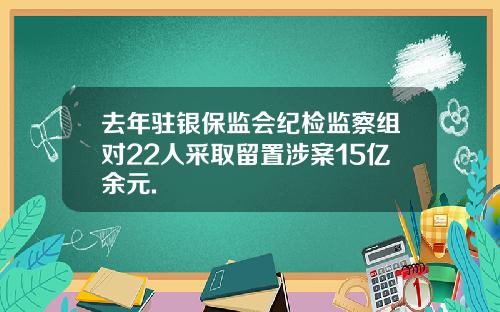 去年驻银保监会纪检监察组对22人采取留置涉案15亿余元.