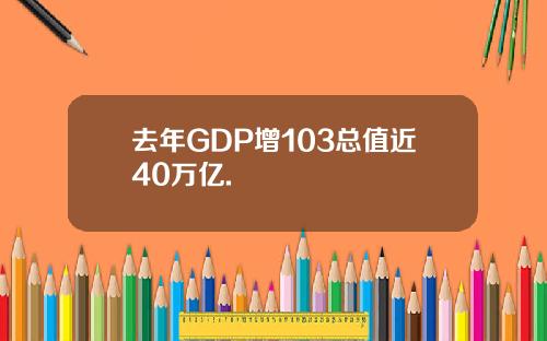 去年GDP增103总值近40万亿.