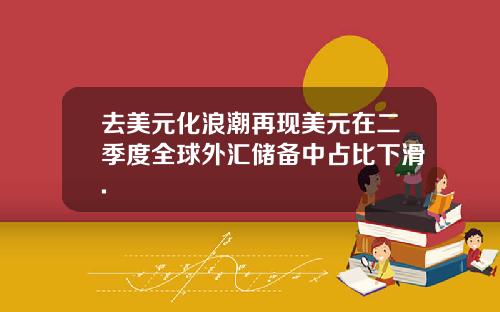 去美元化浪潮再现美元在二季度全球外汇储备中占比下滑.