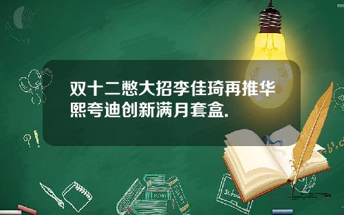 双十二憋大招李佳琦再推华熙夸迪创新满月套盒.
