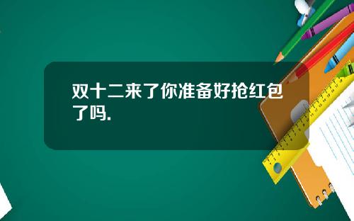 双十二来了你准备好抢红包了吗.