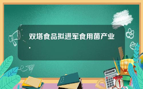 双塔食品拟进军食用菌产业.