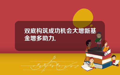 双底构筑成功机会大增新基金增多助力.