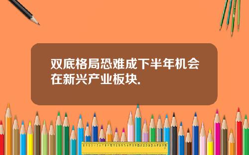 双底格局恐难成下半年机会在新兴产业板块.
