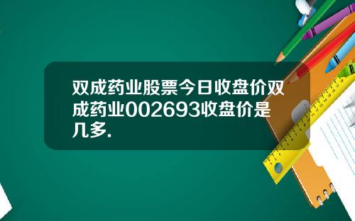 双成药业股票今日收盘价双成药业002693收盘价是几多.