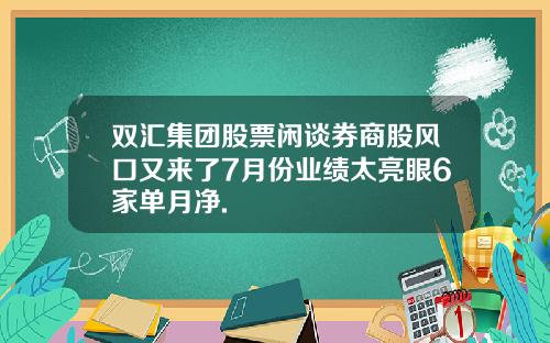 双汇集团股票闲谈券商股风口又来了7月份业绩太亮眼6家单月净.