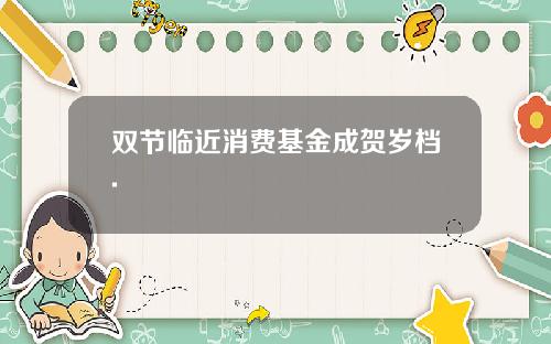 双节临近消费基金成贺岁档.