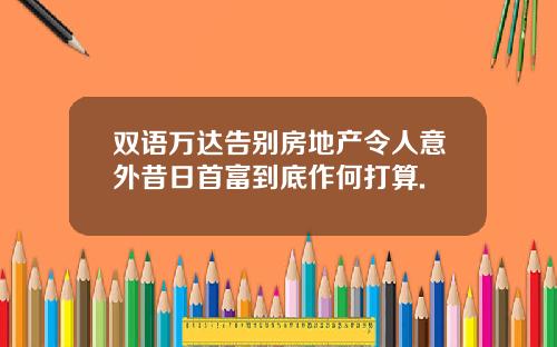 双语万达告别房地产令人意外昔日首富到底作何打算.