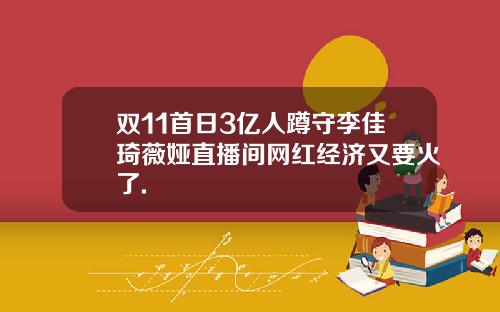 双11首日3亿人蹲守李佳琦薇娅直播间网红经济又要火了.
