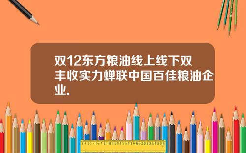 双12东方粮油线上线下双丰收实力蝉联中国百佳粮油企业.