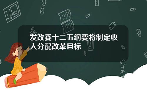 发改委十二五纲要将制定收入分配改革目标