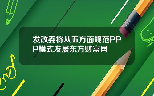 发改委将从五方面规范PPP模式发展东方财富网