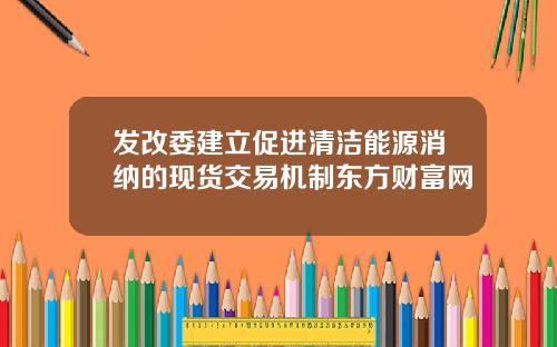发改委建立促进清洁能源消纳的现货交易机制东方财富网