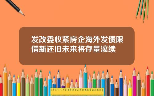 发改委收紧房企海外发债限借新还旧未来将存量滚续