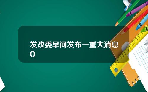发改委早间发布一重大消息0