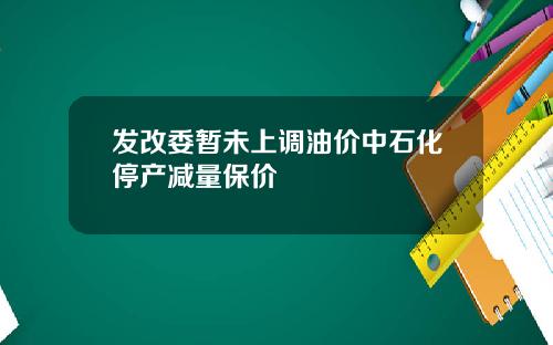 发改委暂未上调油价中石化停产减量保价