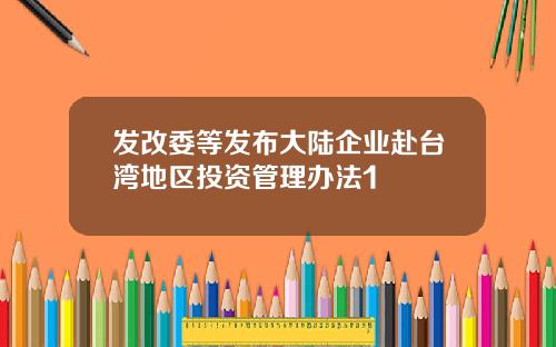 发改委等发布大陆企业赴台湾地区投资管理办法1