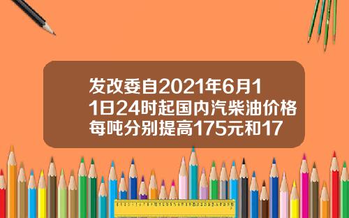 发改委自2021年6月11日24时起国内汽柴油价格每吨分别提高175元和170元