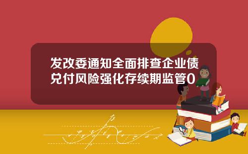 发改委通知全面排查企业债兑付风险强化存续期监管0