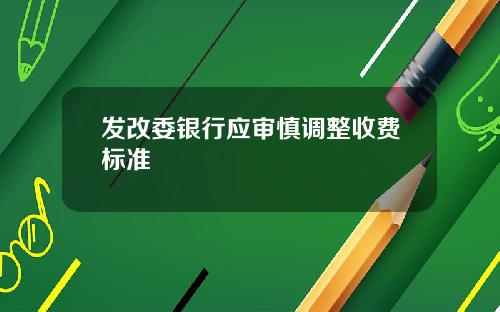 发改委银行应审慎调整收费标准