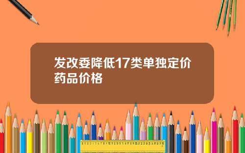 发改委降低17类单独定价药品价格
