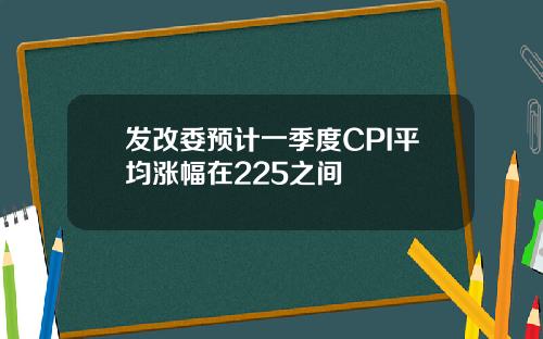 发改委预计一季度CPI平均涨幅在225之间