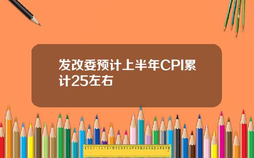发改委预计上半年CPI累计25左右