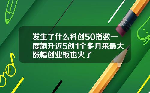 发生了什么科创50指数一度飙升近5创1个多月来最大涨幅创业板也火了
