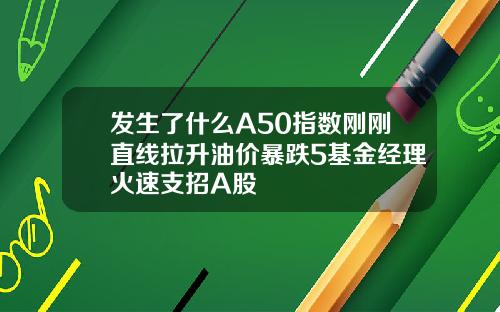发生了什么A50指数刚刚直线拉升油价暴跌5基金经理火速支招A股