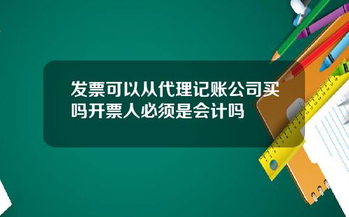 发票可以从代理记账公司买吗开票人必须是会计吗