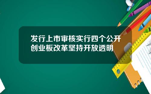 发行上市审核实行四个公开创业板改革坚持开放透明