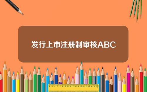 发行上市注册制审核ABC