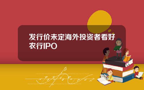 发行价未定海外投资者看好农行IPO