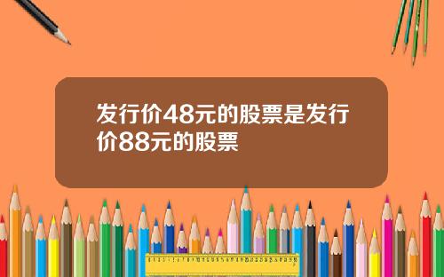 发行价48元的股票是发行价88元的股票