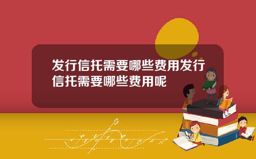 发行信托需要哪些费用发行信托需要哪些费用呢