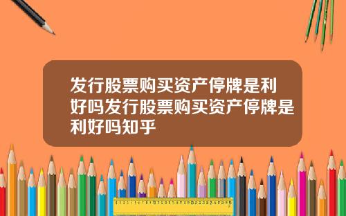 发行股票购买资产停牌是利好吗发行股票购买资产停牌是利好吗知乎