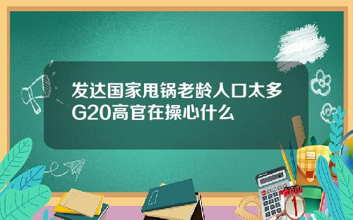发达国家甩锅老龄人口太多G20高官在操心什么