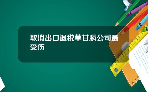 取消出口退税草甘膦公司最受伤